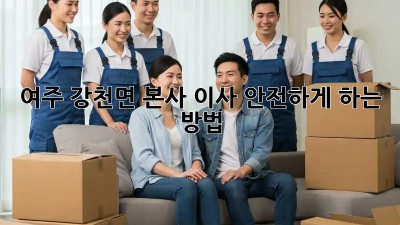 여주 강천면 본사 이사, 안전하게 하는 방법!