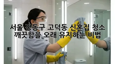 서울 강동구 고덕동 신혼집 청소: 깨끗함을 오래 유지하는 비법