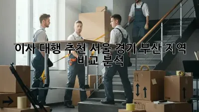 이사 대행 추천: 서울, 경기, 부산 지역 비교 분석